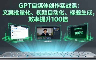 GPT自媒体创作实战课：文案批量化、视频自动化、标题生成，效率提升100倍