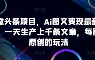 ai微头条项目，Ai图文变现最新玩法，一天生产上千条文章，每篇过原创的玩法