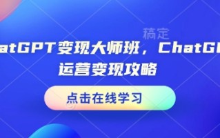 ChatGPT变现大师班，ChatGPT运营变现攻略