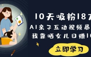 10天吸粉18W！AI亲子互动视频暴利玩法，我靠晒女儿日入数张