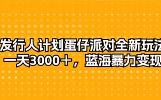 发行人计划蛋仔派对全新玩法，一天3000＋，蓝海暴力变现