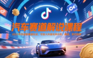 汽车赛道解说课程，2025年抖音新赛道玩法，可加入抖音伙伴计划，精选，签约独家