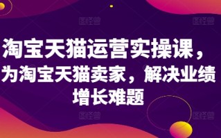 淘宝天猫运营实操课，为淘宝天猫卖家，解决业绩增长难题