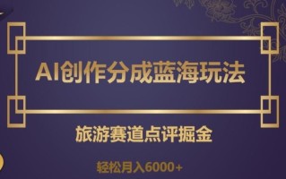 AI创作分成蓝海玩法，旅游赛道点评掘金，轻松月入6000+【揭秘】