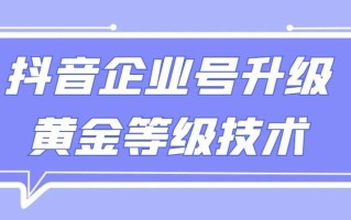 【全网首发】抖音企业号升级黄金等级技术，一单50到100元