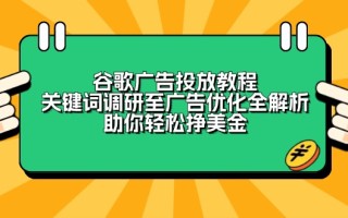 谷歌广告投放教程：关键词调研至广告优化全解析，助你轻松挣美金