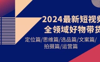 (9818期)2024最新短视频全领域好物带货 定位篇/思维篇/选品篇/文案篇/拍摄篇/运营篇