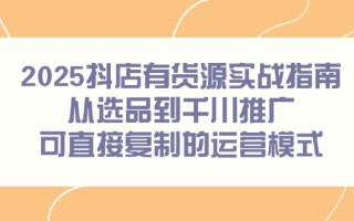 2025抖店有货源实战指南，从选品到千川推广，可直接复制的运营模式