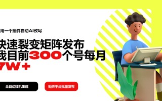 利用一个插件自动AI改写，快速裂变矩阵发布，我目前300个号每月7W+