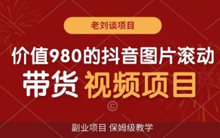 价值980的抖音图片滚动带货视频副业项目，保姆级教学【揭秘】