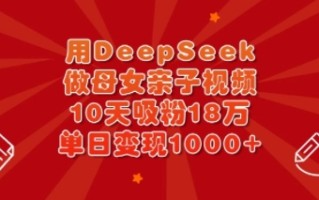 用DeepSeek做母女亲子视频，10天吸粉18万，单日变现多张
