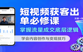 短视频获客出单必修课：掌握流量成交底层逻辑，学会内容创作与变现技巧