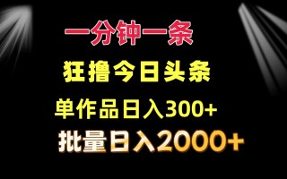 一分钟一条 狂撸今日头条 单作品日收益300+ 批量日入2000+
