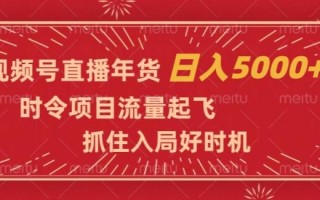 视频号直播年货，时令项目流量起飞，抓住入局好时机，日入5000+【揭秘】