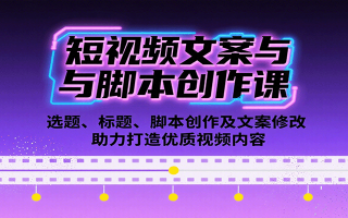短视频文案与脚本创作课：选题、标题、脚本创作及文案修改等助力打造优质视频内容