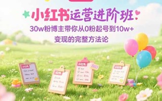 小红书运营进阶班：30w粉博主带你从0粉起号到10w+变现的完整方法论