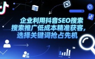 企业利用抖音SEO搜索推广低成本精准获客，选择关键词抢占先机