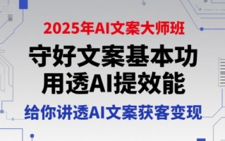 2025年AI文案大师班，守好文案基本功，用透AI提效能，给你讲透AI文案获客变现