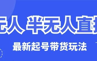 无人半无人直播最新起号带货玩法，全是干货(保姆级教程)
