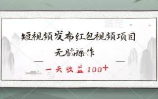 短视频发布红包视频项目，无脑操作，一天收益100+