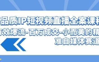 (9591期)高品质 IP短视频直播-全案课程，有效爆流-百万成交-小而美的精准自媒体赛道