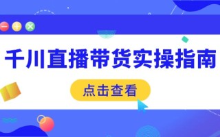 千川直播带货实操指南：从选品到数据优化，基础到实操全面覆盖