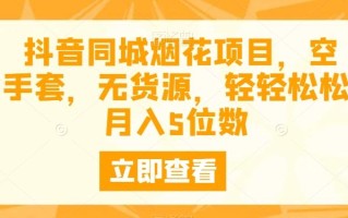 抖音同城烟花项目，空手套，无货源，轻轻松松月入5位数