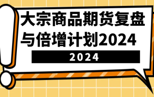 大宗商品期货，复盘与倍增计划2024(10节课)