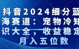 抖音2024细分蓝海赛道：宠物冷知识大全，收益稳定，月入五位数【揭秘】