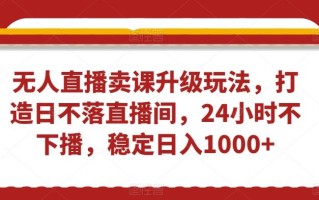 无人直播卖课升级玩法，打造日不落直播间，24小时不下播，稳定日入1000+【揭秘】