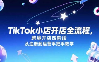 TikTok小店开店全流程，跨境开店四阶段，从注册到运营手把手教学