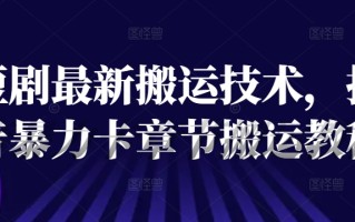 短剧最新搬运技术，抖音暴力卡章节搬运教程