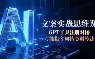 AI文案实战思维课，GPT工具注册对接，万能指令词核心训练法