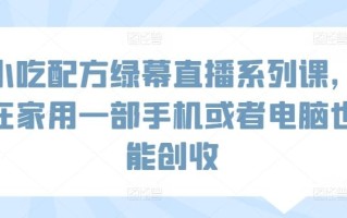 小吃配方绿幕直播系列课，在家用一部手机或者电脑也能创收