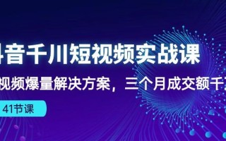 抖音千川短视频实战课：短视频爆量解决方案，三个月成交额千万(41节课