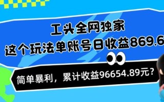 工头全网独家，这个玩法单账号日收益869.68，简单暴利，累计收益96654.89元？