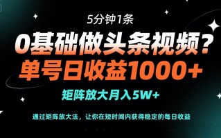 0基础做头条视频？5分钟1条，单号日收益1000+，矩阵放大月入5W+