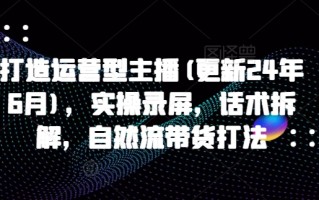 打造运营型主播(更新25年4月)，实操录屏，话术拆解，自然流带货打法