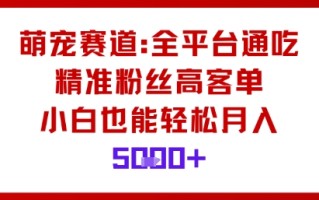 萌宠赛道，全平台通吃，精准粉丝高客单，小白也能轻松月入5k