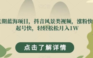 长期蓝海项目，抖音风景类视频，涨粉快，起号快，轻轻松松月入1W【揭秘】