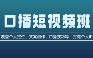 口播短视频班：覆盖个人定位、文案创作、口播技巧等，打造个人IP