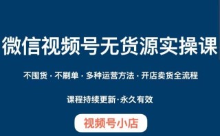 微信视频号小店无货源实操课程，​不囤货·不刷单·多种运营方法·开店卖货全流程