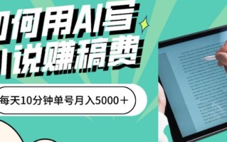 如何用AI写小说赚稿费、每天10分钟、单账号月入5000＋