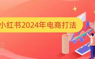 小红书2024年电商打法，手把手教你如何打爆小红书店铺