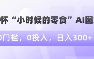 情怀“小时候的零食”AI图文，0门槛，0投入，日入300+【揭秘】