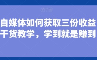 小白做自媒体如何获取三份收益，全是干货教学，学到就是赚到
