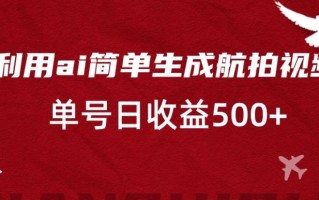 利用ai简单复制粘贴，生成航拍视频，单号日收益500+【揭秘】