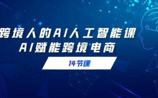跨境人的AI人工智能课，AI赋能跨境电商(14节课)