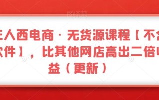 三人西电商·无货源课程【不含软件】，比其他网店高出二倍收益（更新）