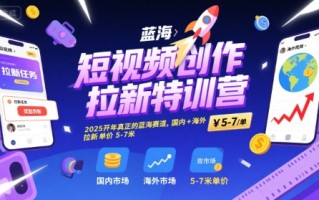 短视频创作拉新特训营，2025开年真正的蓝海赛道，国内+海外，拉新单价5-7米